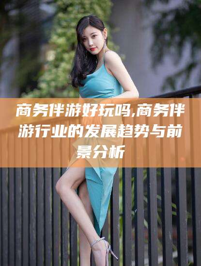 林州商务伴游好玩吗,商务伴游行业的发展趋势与前景分析