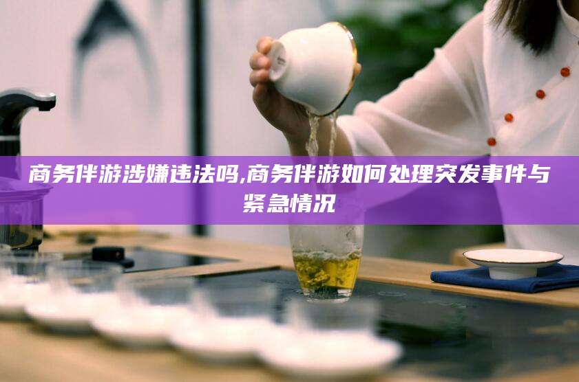 林州商务伴游涉嫌违法吗,商务伴游如何处理突发事件与紧急情况