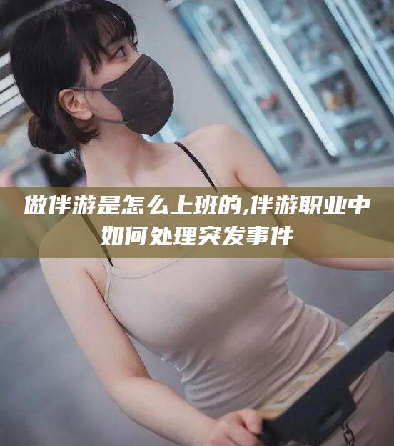 林州做伴游是怎么上班的,伴游职业中如何处理突发事件