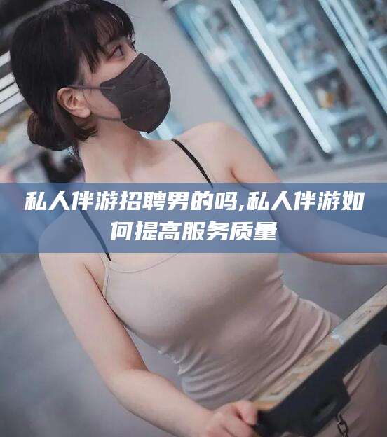 林州私人伴游招聘男的吗,私人伴游如何提高服务质量