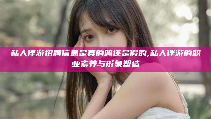 林州私人伴游招聘信息是真的吗还是假的,私人伴游的职业素养与形象塑造