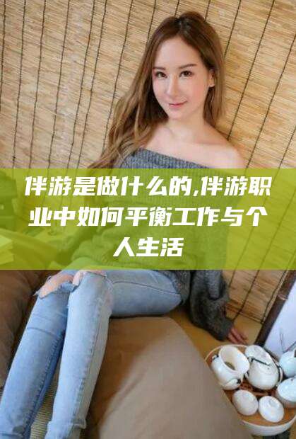 林州伴游是做什么的,伴游职业中如何平衡工作与个人生活