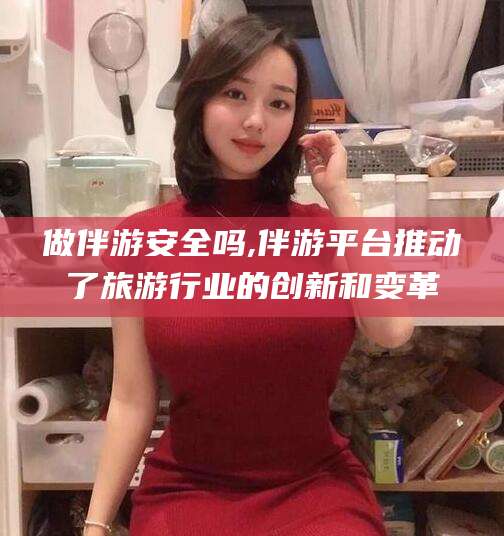 林州做伴游安全吗,伴游平台推动了旅游行业的创新和变革