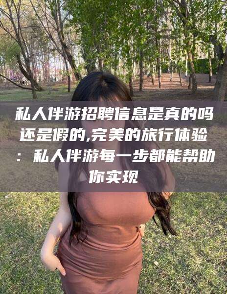 林州私人伴游招聘信息是真的吗还是假的,完美的旅行体验：私人伴游每一步都能帮助你实现