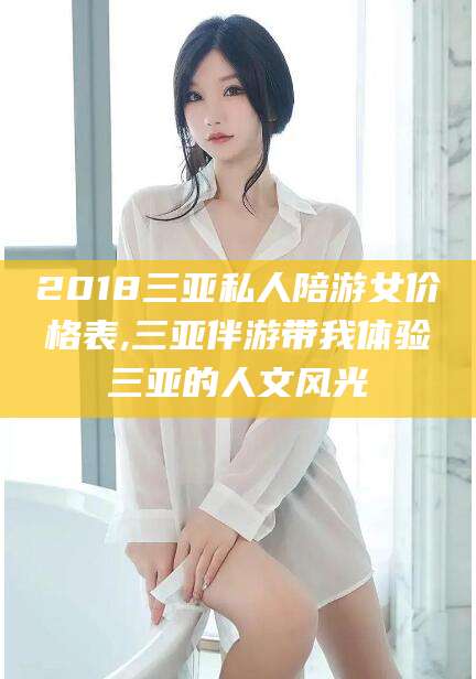 林州2018三亚私人陪游女价格表,三亚伴游带我体验三亚的人文风光