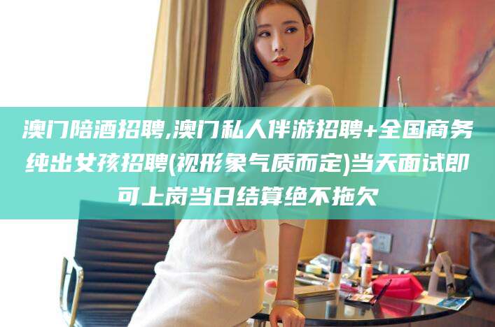 林州澳门陪酒招聘,澳门私人伴游招聘+全国商务纯出女孩招聘(视形象气质而定)当天面试即可上岗当日结算绝不拖欠
