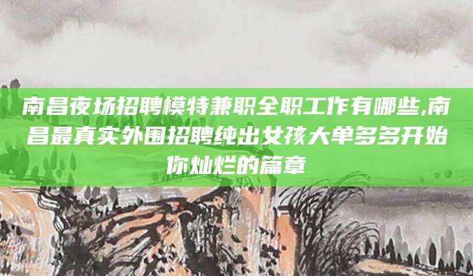 林州南昌夜场招聘模特兼职全职工作有哪些,南昌最真实外围招聘纯出女孩大单多多开始你灿烂的篇章