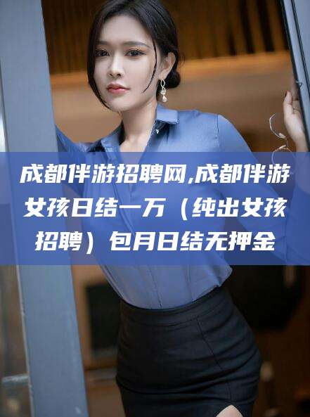 林州成都伴游招聘网,成都伴游女孩日结一万（纯出女孩招聘）包月日结无押金