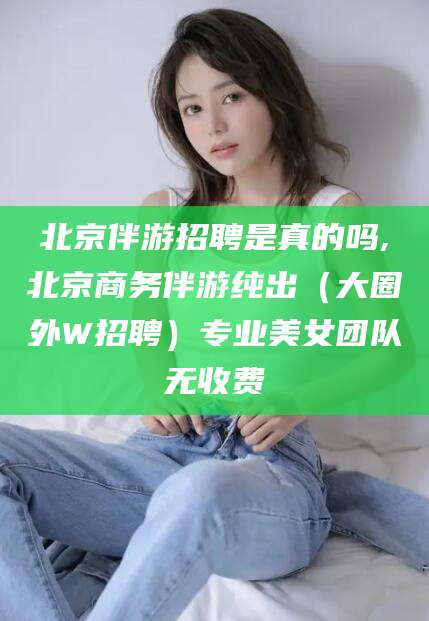 林州北京伴游招聘是真的吗,北京商务伴游纯出（大圈外W招聘）专业美女团队无收费