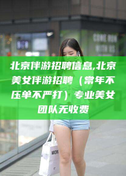 林州北京伴游招聘信息,北京美女伴游招聘（常年不压单不严打）专业美女团队无收费