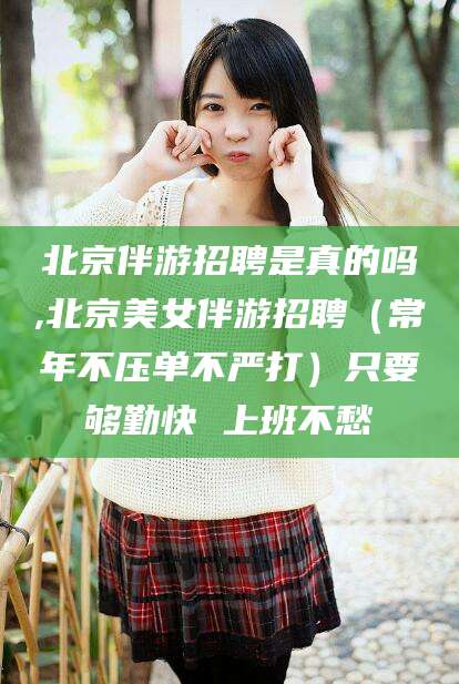林州北京伴游招聘是真的吗,北京美女伴游招聘（常年不压单不严打）只要够勤快 上班不愁