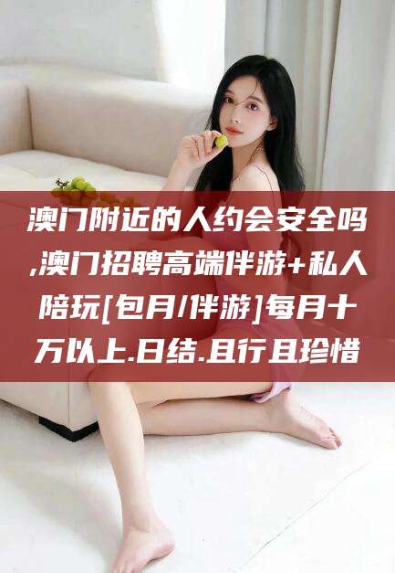 林州澳门附近的人约会安全吗,澳门招聘高端伴游+私人陪玩[包月/伴游]每月十万以上.日结.且行且珍惜