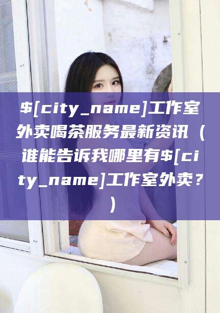 林州工作室外卖喝茶服务最新资讯（谁能告诉我哪里有林州工作室外卖？）