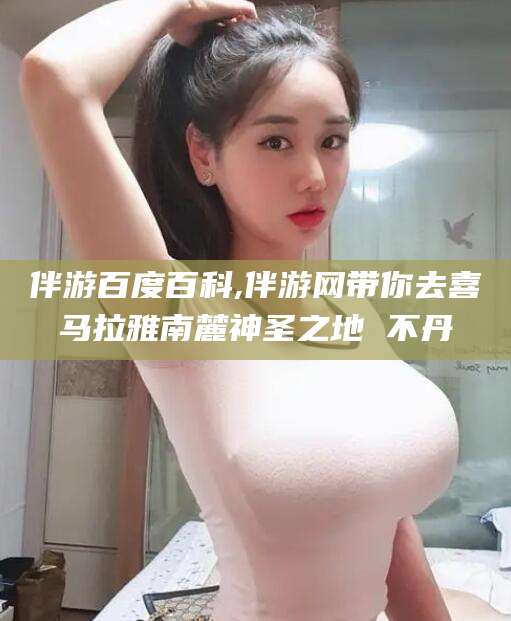 林州伴游百度百科,伴游网带你去喜马拉雅南麓神圣之地 不丹
