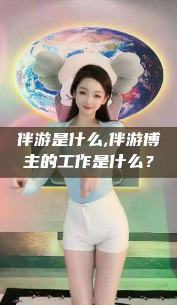 林州伴游是什么,伴游博主的工作是什么？