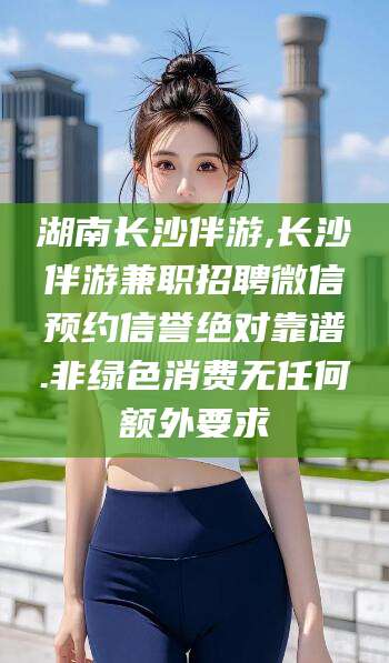 林州湖南长沙伴游,长沙伴游兼职招聘微信预约信誉绝对靠谱.非绿色消费无任何额外要求