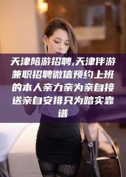 林州天津陪游招聘,天津伴游兼职招聘微信预约上班的本人亲力亲为亲自接送亲自安排只为踏实靠谱