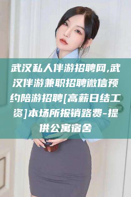 林州武汉私人伴游招聘网,武汉伴游兼职招聘微信预约陪游招聘[高薪日结工资]本场所报销路费-提供公寓宿舍
