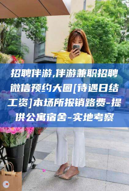 林州招聘伴游,伴游兼职招聘微信预约大圈[待遇日结工资]本场所报销路费-提供公寓宿舍-实地考察