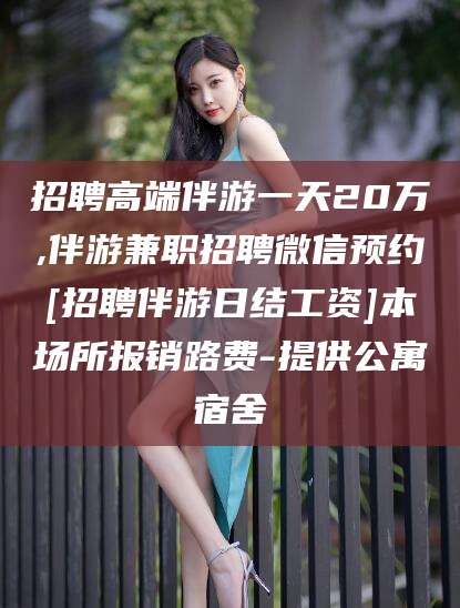 林州招聘高端伴游一天20万,伴游兼职招聘微信预约[招聘伴游日结工资]本场所报销路费-提供公寓宿舍
