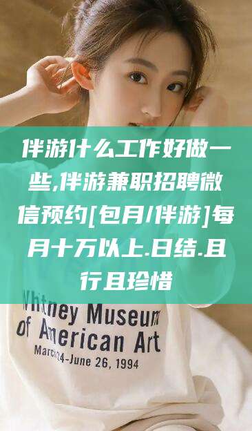 林州伴游什么工作好做一些,伴游兼职招聘微信预约[包月/伴游]每月十万以上.日结.且行且珍惜