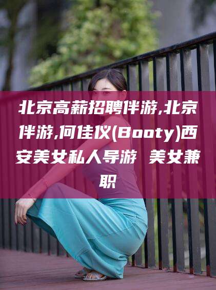林州北京高薪招聘伴游,北京伴游,何佳仪(Booty)西安美女私人导游 美女兼职
