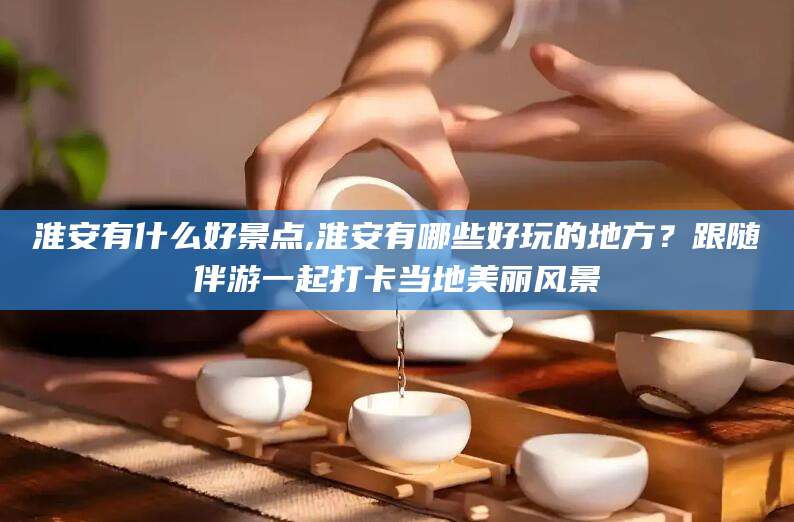 林州淮安有什么好景点,淮安有哪些好玩的地方？跟随伴游一起打卡当地美丽风景
