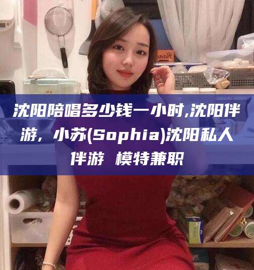 林州沈阳陪唱多少钱一小时,沈阳伴游,贠小苏(Sophia)沈阳私人伴游 模特兼职