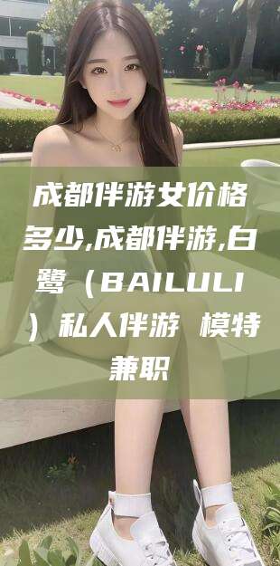 林州成都伴游女价格多少,成都伴游,白鹭（BAILULI）私人伴游 模特兼职