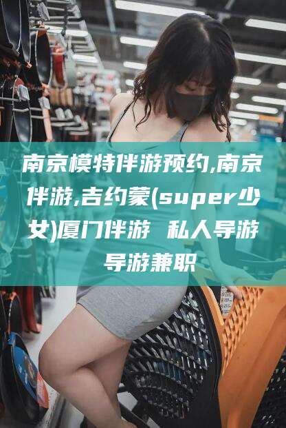 林州南京模特伴游预约,南京伴游,吉约蒙(super少女)厦门伴游 私人导游 导游兼职