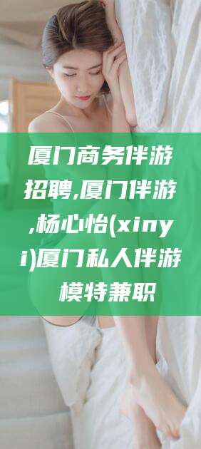 林州厦门商务伴游招聘,厦门伴游,杨心怡(xinyi)厦门私人伴游 模特兼职