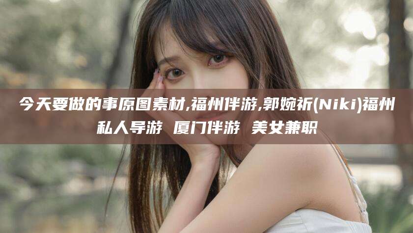 林州今天要做的事原图素材,福州伴游,郭婉祈(Niki)福州私人导游 厦门伴游 美女兼职