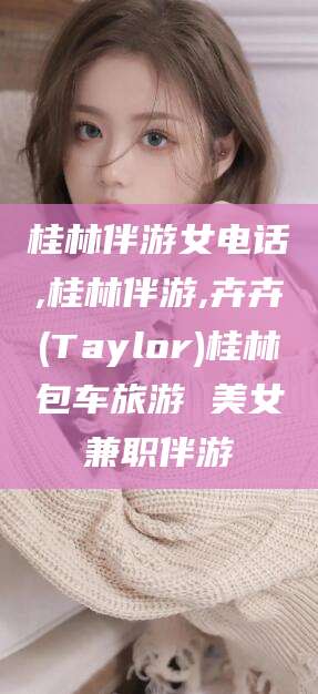林州桂林伴游女电话,桂林伴游,卉卉(Taylor)桂林包车旅游 美女兼职伴游