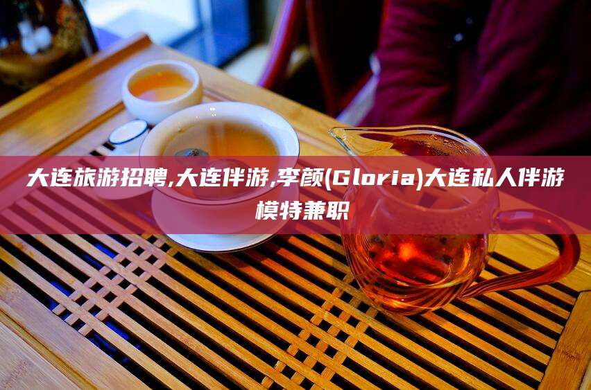 林州大连旅游招聘,大连伴游,李颜(Gloria)大连私人伴游 模特兼职