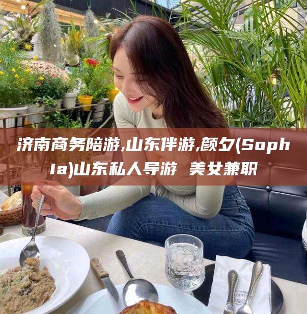 林州济南商务陪游,山东伴游,颜夕(Sophia)山东私人导游 美女兼职