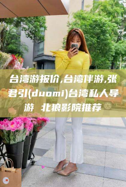 林州台湾游报价,台湾伴游,张君引(duomi)台湾私人导游 北狼影院推荐