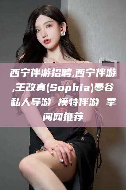 林州西宁伴游招聘,西宁伴游,王改真(Sophia)曼谷私人导游 模特伴游 季闻网推荐