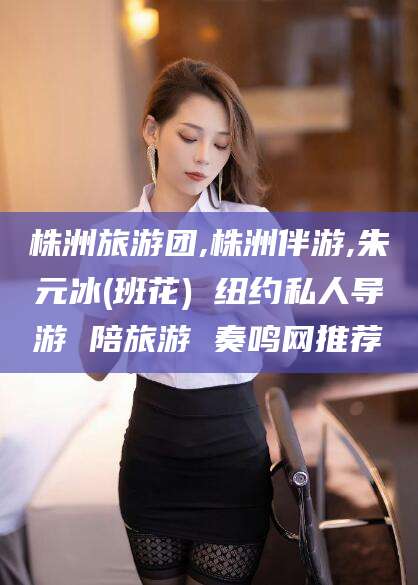 林州株洲旅游团,株洲伴游,朱元冰(班花) 纽约私人导游 陪旅游 奏鸣网推荐