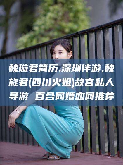 林州魏璇君简历,深圳伴游,魏旋君(四川火姐)故宫私人导游 百合网婚恋网推荐