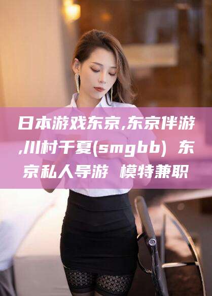 林州日本游戏东京,东京伴游,川村千夏(smgbb) 东京私人导游 模特兼职