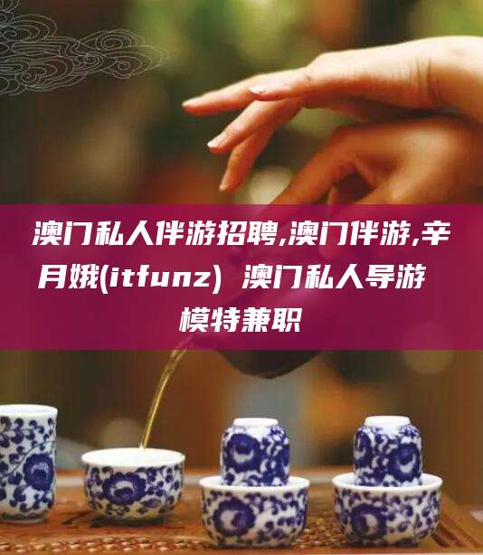 林州澳门私人伴游招聘,澳门伴游,辛月娥(itfunz) 澳门私人导游 模特兼职