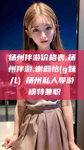 林州扬州伴游价格表,扬州伴游,谢韵怡(g妹儿) 扬州私人导游 模特兼职