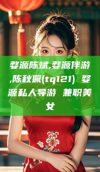 林州婺源陈斌,婺源伴游,陈秋佩(tq121) 婺源私人导游 兼职美女