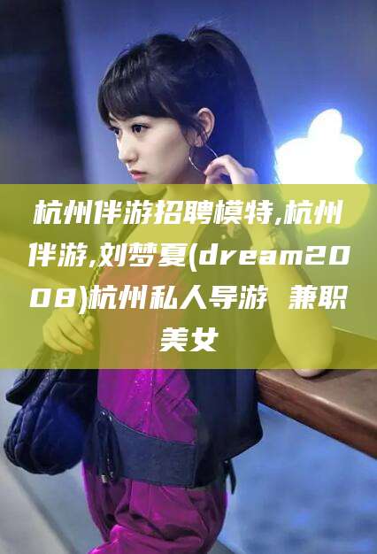 林州杭州伴游招聘模特,杭州伴游,刘梦夏(dream2008)杭州私人导游 兼职美女