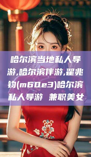 林州哈尔滨当地私人导游,哈尔滨伴游,翟兆钧(m60e3)哈尔滨私人导游 兼职美女