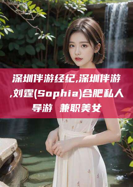 林州深圳伴游经纪,深圳伴游,刘霆(Sophia)合肥私人导游 兼职美女