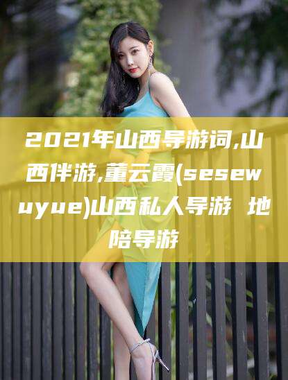 林州2021年山西导游词,山西伴游,董云霞(sesewuyue)山西私人导游 地陪导游