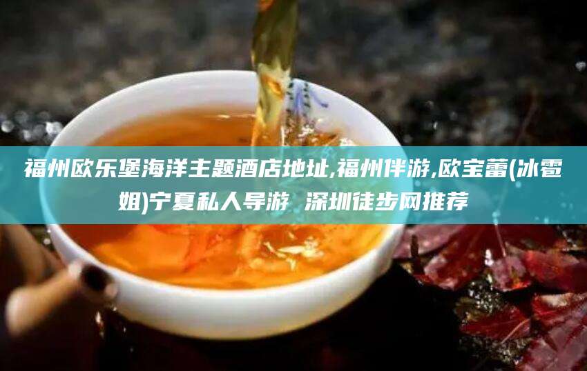 林州福州欧乐堡海洋主题酒店地址,福州伴游,欧宝蕾(冰雹姐)宁夏私人导游 深圳徒步网推荐