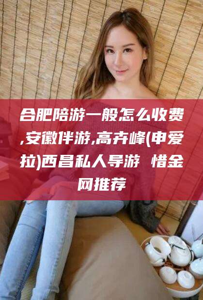 林州合肥陪游一般怎么收费,安徽伴游,高卉峰(申爱拉)西昌私人导游 惜金网推荐