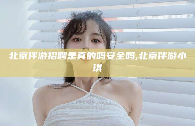 林州北京伴游招聘是真的吗安全吗,北京伴游小琪